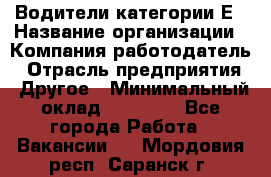Водители категории Е › Название организации ­ Компания-работодатель › Отрасль предприятия ­ Другое › Минимальный оклад ­ 50 000 - Все города Работа » Вакансии   . Мордовия респ.,Саранск г.